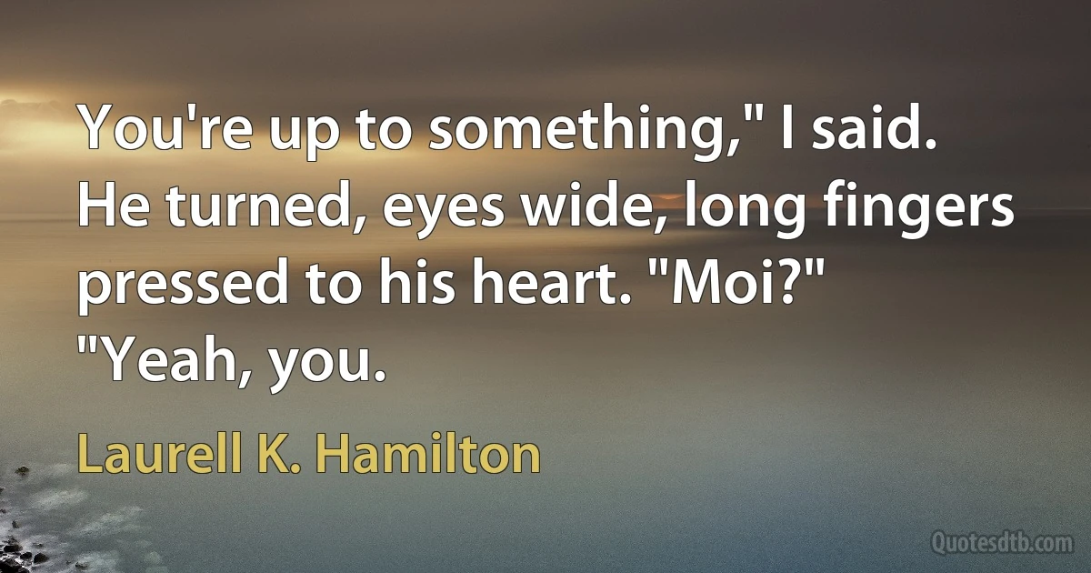 You're up to something," I said.
He turned, eyes wide, long fingers pressed to his heart. "Moi?"
"Yeah, you. (Laurell K. Hamilton)