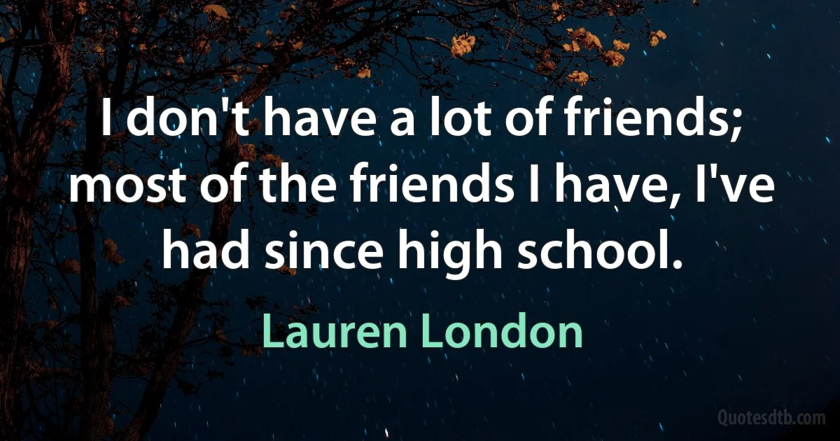 I don't have a lot of friends; most of the friends I have, I've had since high school. (Lauren London)