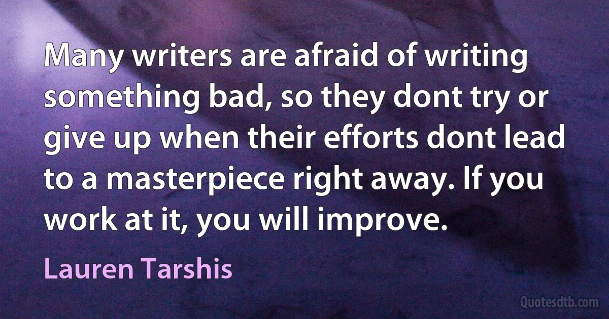 Many writers are afraid of writing something bad, so they dont try or give up when their efforts dont lead to a masterpiece right away. If you work at it, you will improve. (Lauren Tarshis)