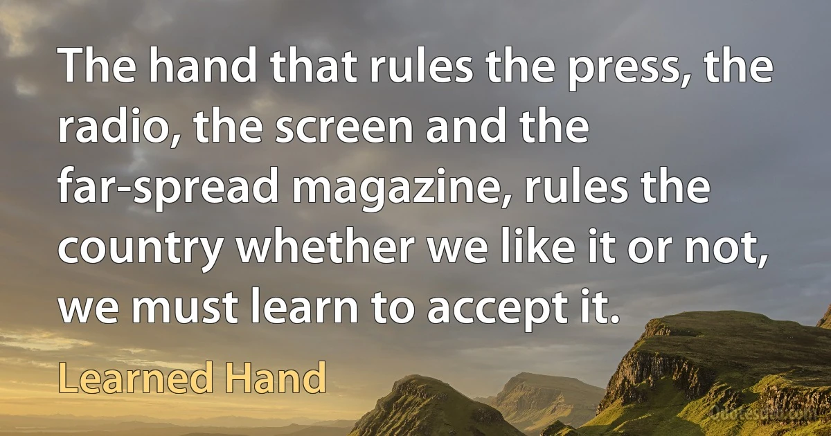 The hand that rules the press, the radio, the screen and the far-spread magazine, rules the country whether we like it or not, we must learn to accept it. (Learned Hand)