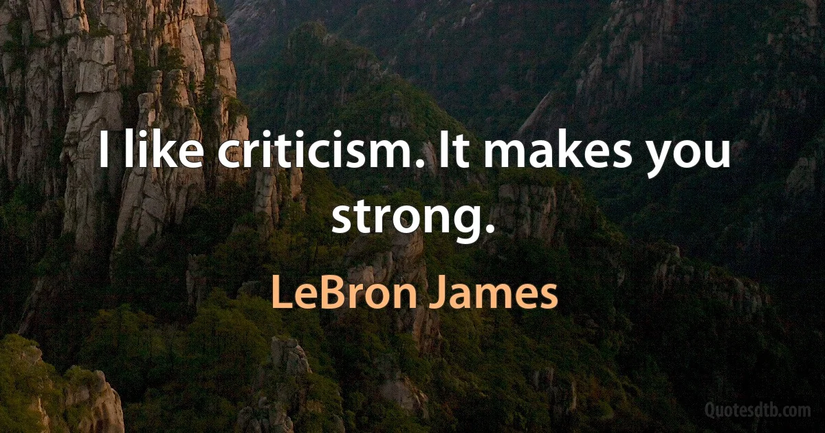 I like criticism. It makes you strong. (LeBron James)