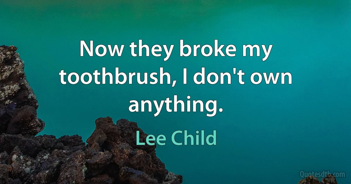 Now they broke my toothbrush, I don't own anything. (Lee Child)