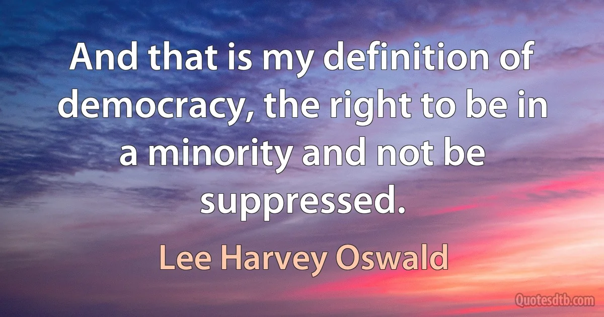 And that is my definition of democracy, the right to be in a minority and not be suppressed. (Lee Harvey Oswald)