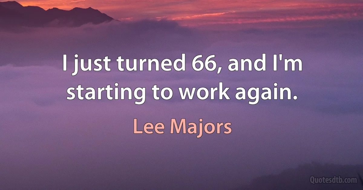 I just turned 66, and I'm starting to work again. (Lee Majors)