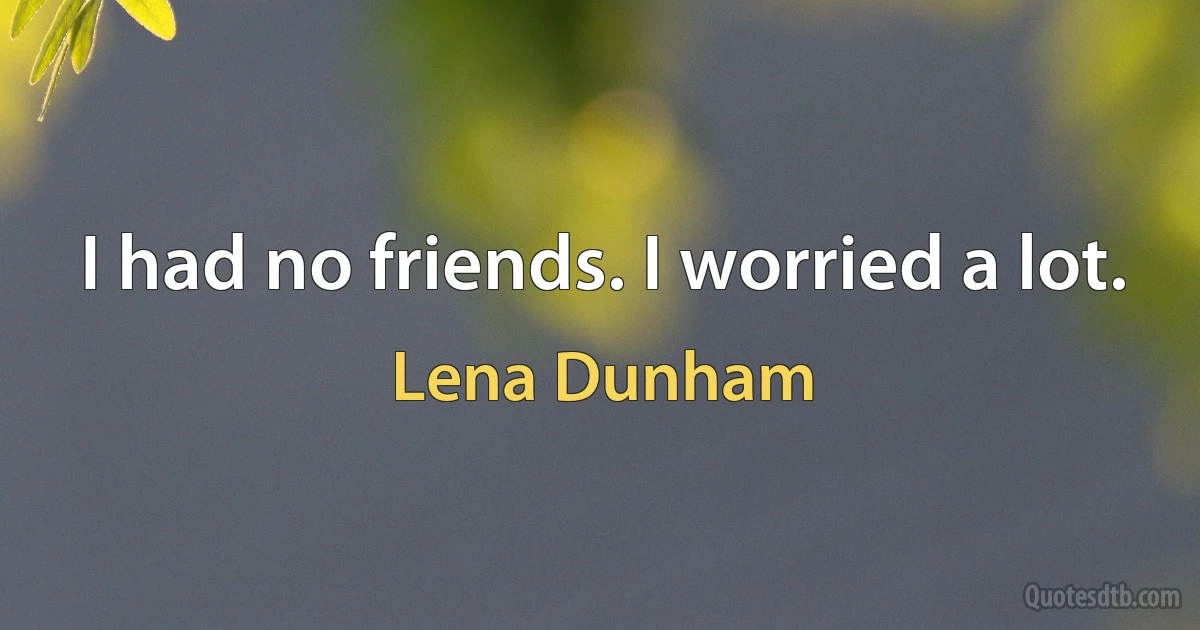 I had no friends. I worried a lot. (Lena Dunham)