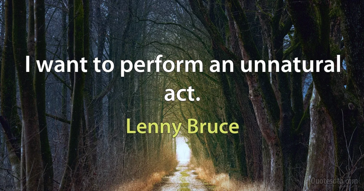 I want to perform an unnatural act. (Lenny Bruce)