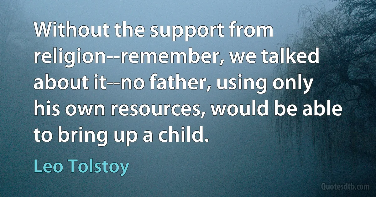 Without the support from religion--remember, we talked about it--no father, using only his own resources, would be able to bring up a child. (Leo Tolstoy)