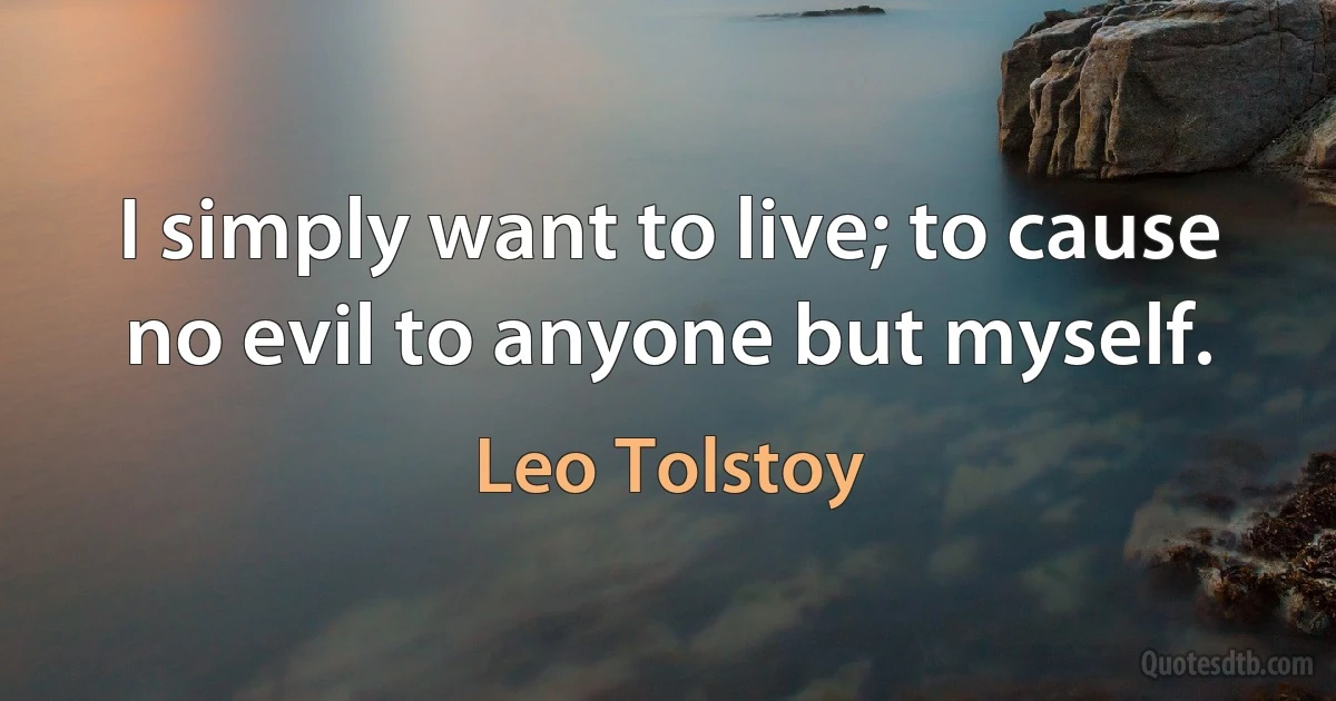 I simply want to live; to cause no evil to anyone but myself. (Leo Tolstoy)