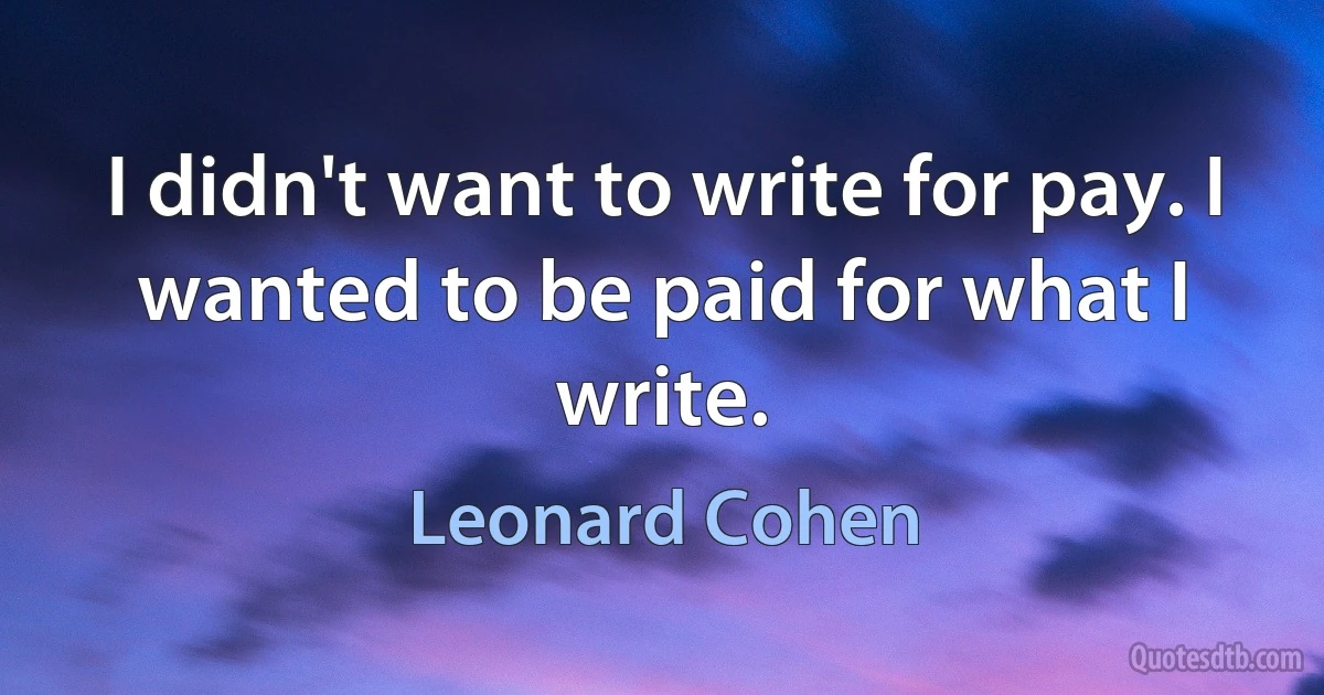 I didn't want to write for pay. I wanted to be paid for what I write. (Leonard Cohen)