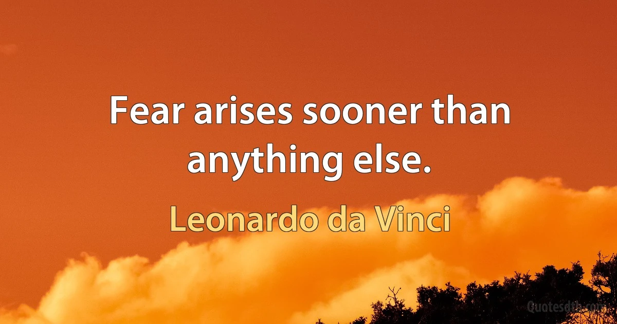 Fear arises sooner than anything else. (Leonardo da Vinci)