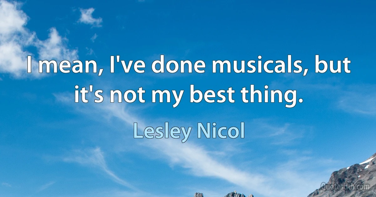 I mean, I've done musicals, but it's not my best thing. (Lesley Nicol)