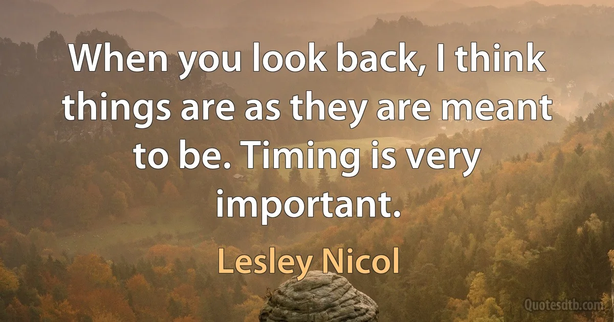 When you look back, I think things are as they are meant to be. Timing is very important. (Lesley Nicol)