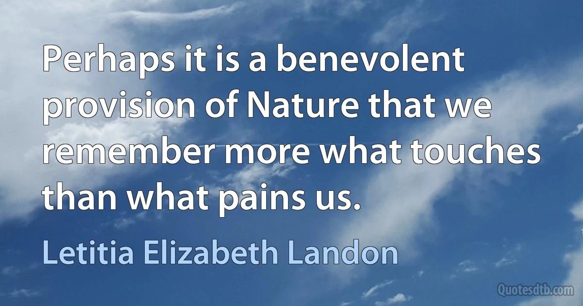 Perhaps it is a benevolent provision of Nature that we remember more what touches than what pains us. (Letitia Elizabeth Landon)