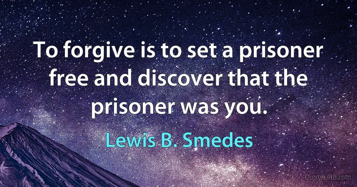 To forgive is to set a prisoner free and discover that the prisoner was you. (Lewis B. Smedes)