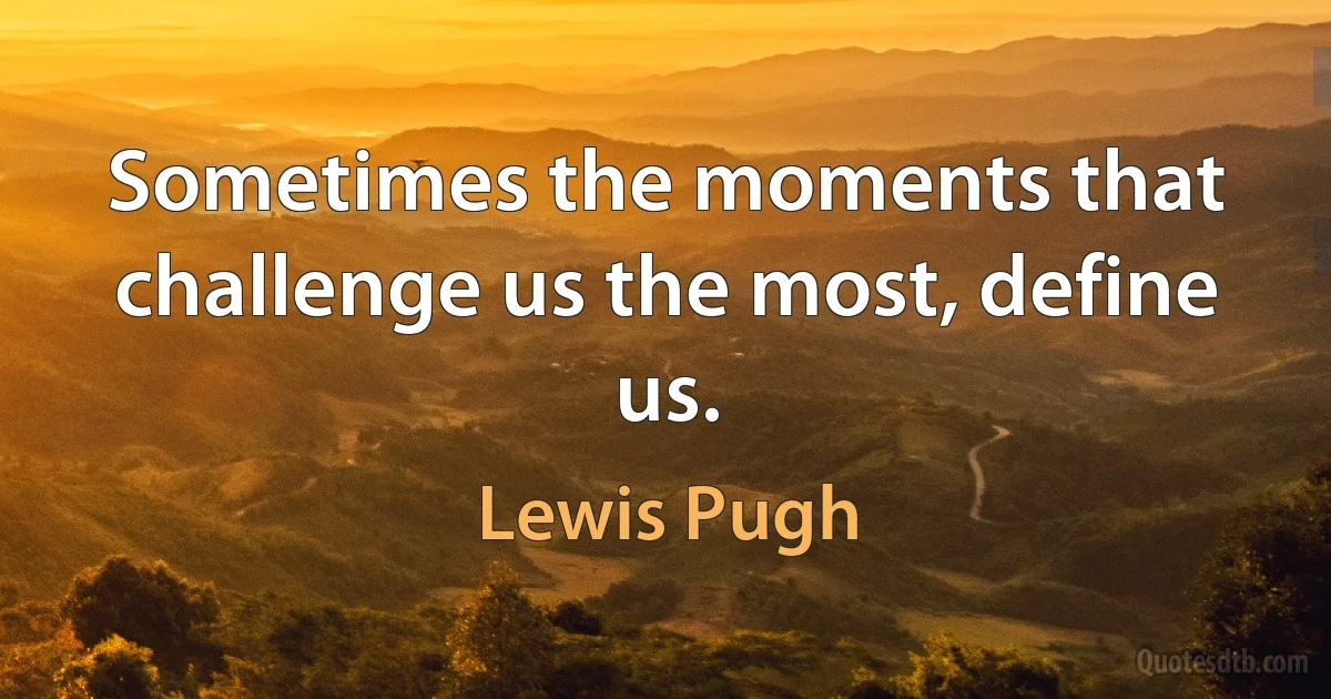 Sometimes the moments that challenge us the most, define us. (Lewis Pugh)