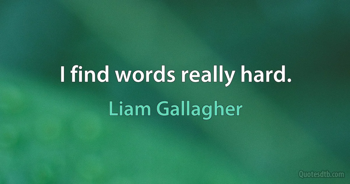 I find words really hard. (Liam Gallagher)