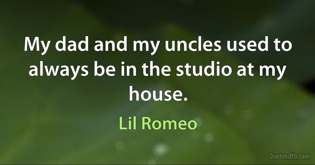 My dad and my uncles used to always be in the studio at my house. (Lil Romeo)