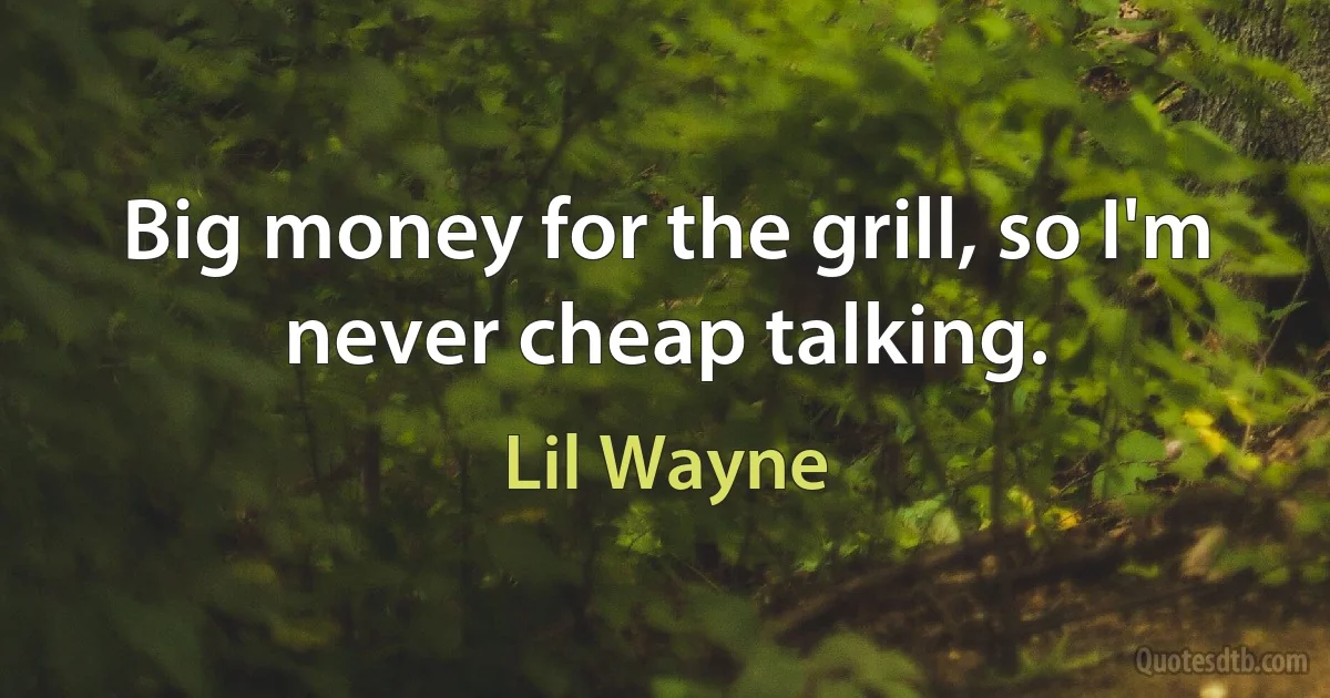 Big money for the grill, so I'm never cheap talking. (Lil Wayne)