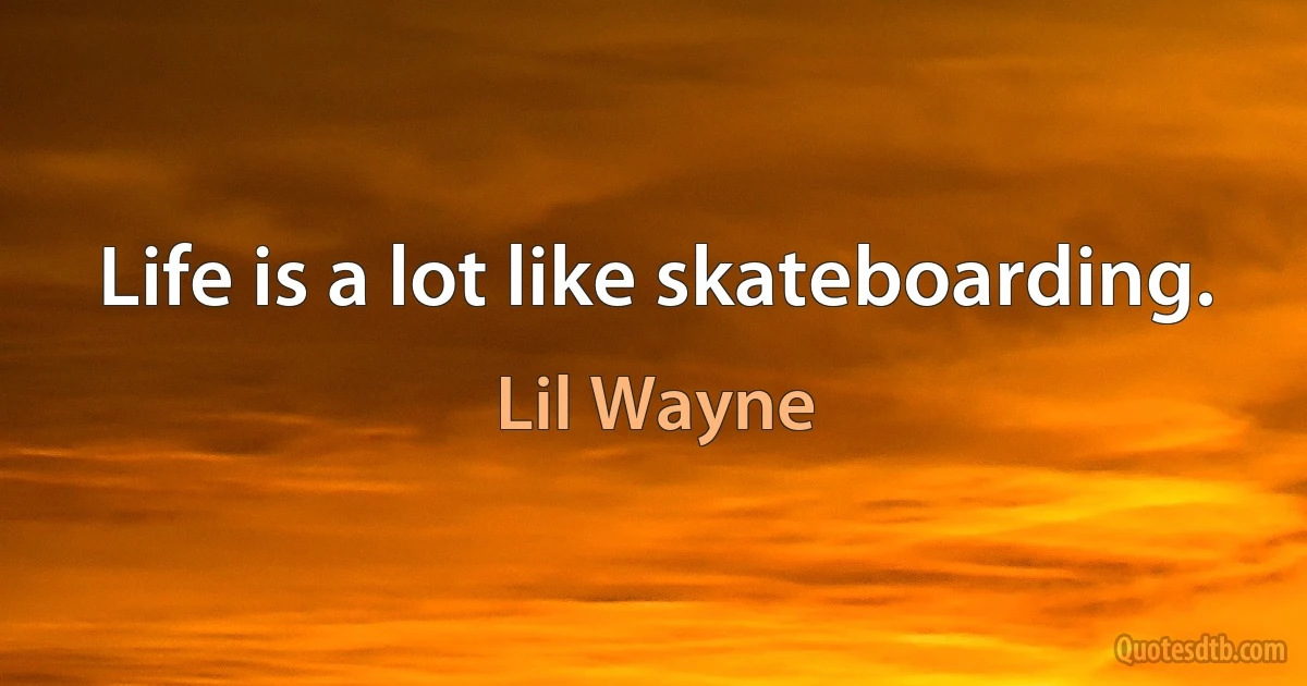 Life is a lot like skateboarding. (Lil Wayne)