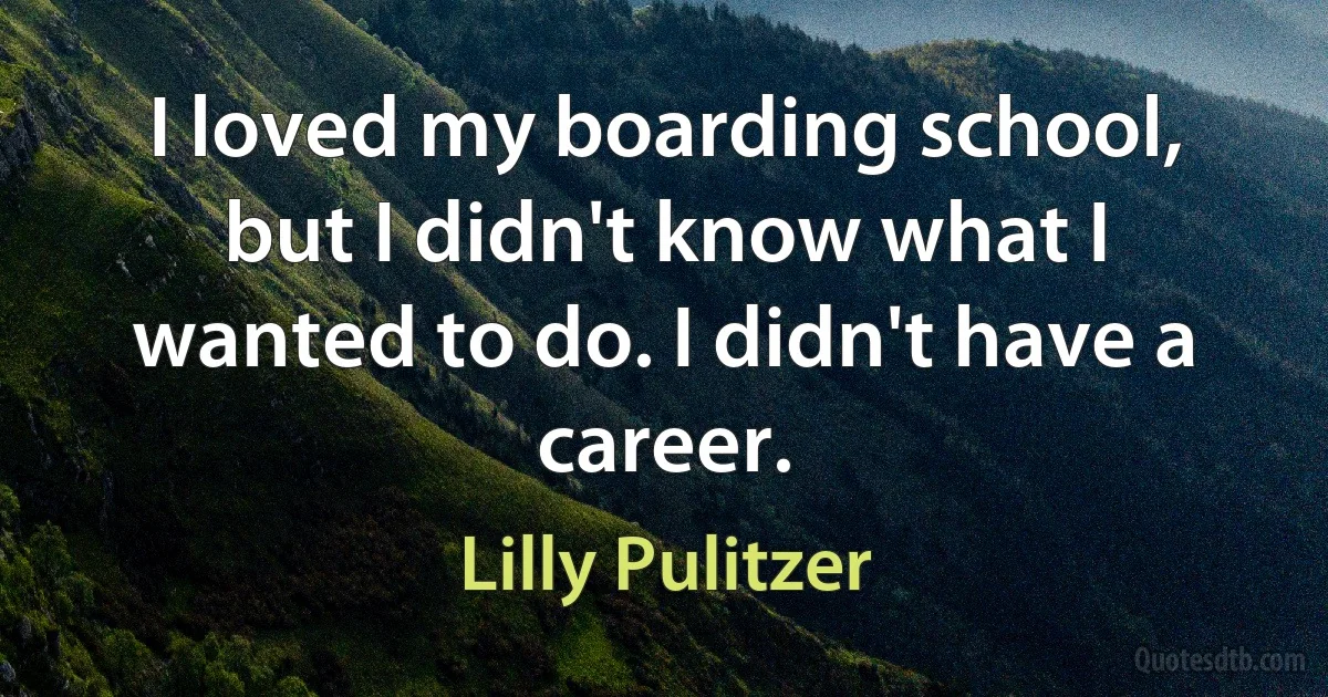 I loved my boarding school, but I didn't know what I wanted to do. I didn't have a career. (Lilly Pulitzer)