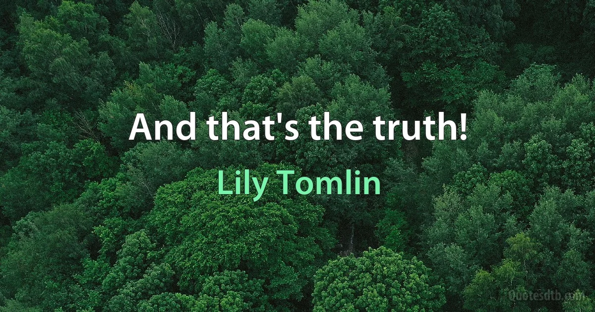 And that's the truth! (Lily Tomlin)