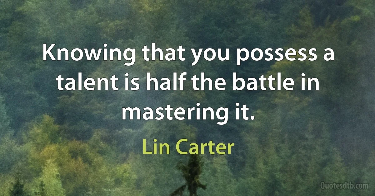 Knowing that you possess a talent is half the battle in mastering it. (Lin Carter)