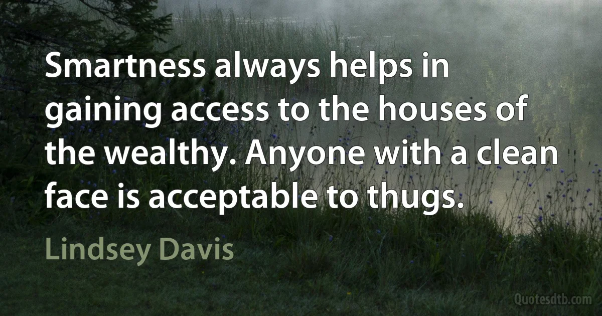 Smartness always helps in gaining access to the houses of the wealthy. Anyone with a clean face is acceptable to thugs. (Lindsey Davis)