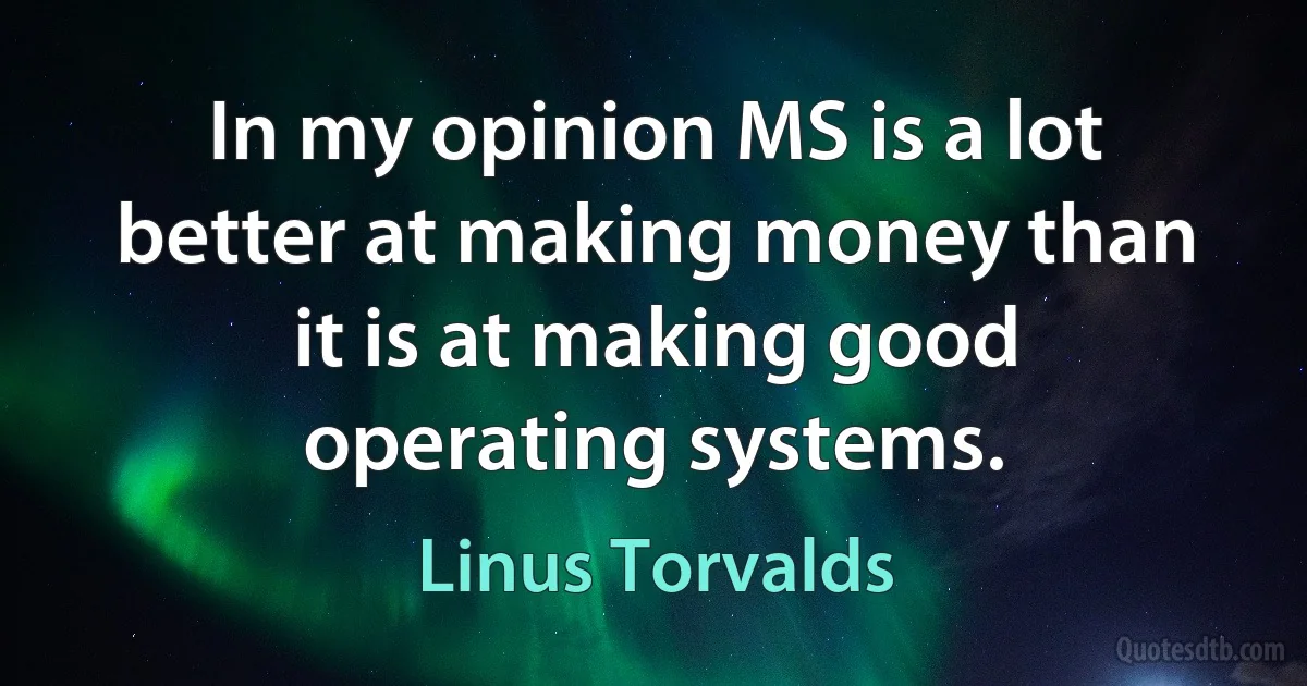 In my opinion MS is a lot better at making money than it is at making good operating systems. (Linus Torvalds)