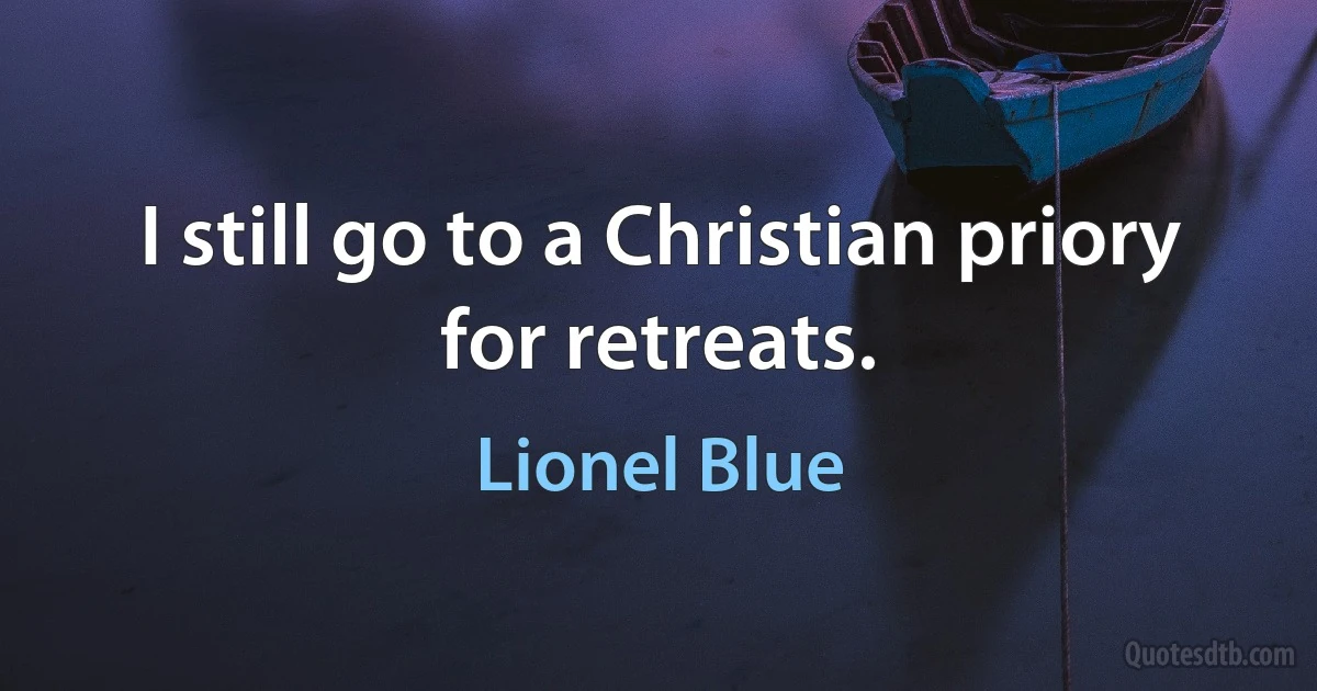 I still go to a Christian priory for retreats. (Lionel Blue)