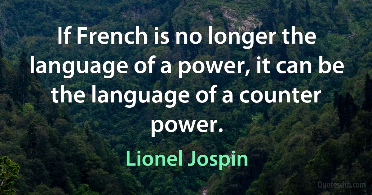 If French is no longer the language of a power, it can be the language of a counter power. (Lionel Jospin)