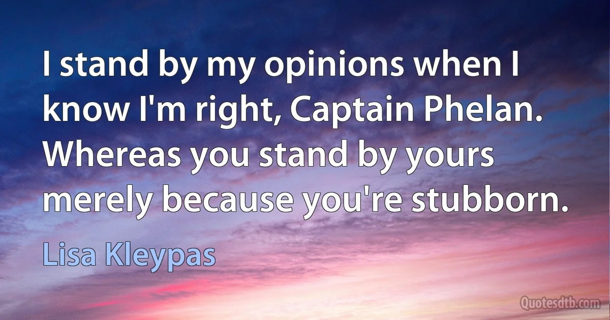 I stand by my opinions when I know I'm right, Captain Phelan. Whereas you stand by yours merely because you're stubborn. (Lisa Kleypas)