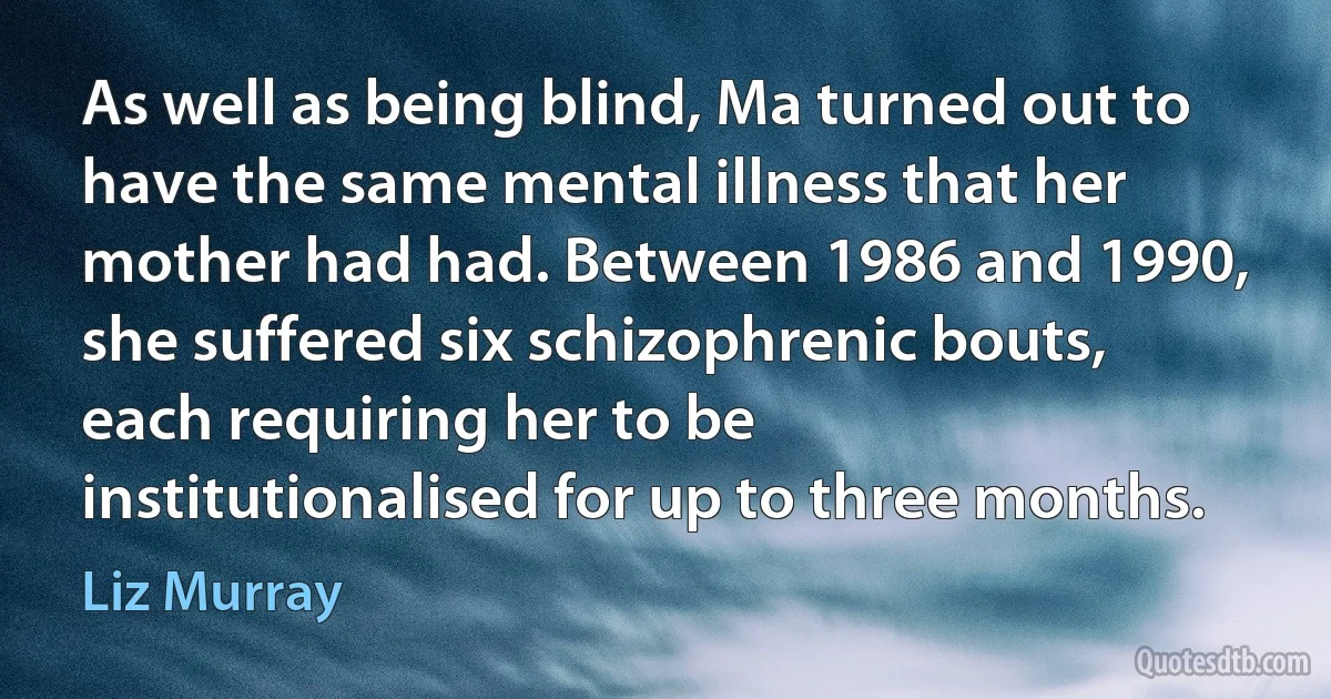 As well as being blind, Ma turned out to have the same mental illness that her mother had had. Between 1986 and 1990, she suffered six schizophrenic bouts, each requiring her to be institutionalised for up to three months. (Liz Murray)