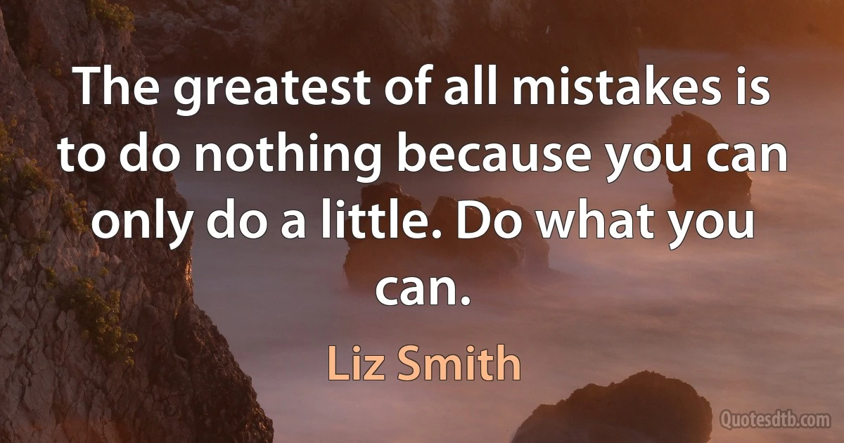 The greatest of all mistakes is to do nothing because you can only do a little. Do what you can. (Liz Smith)