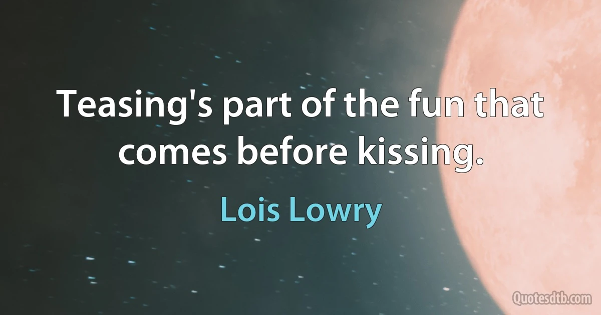 Teasing's part of the fun that comes before kissing. (Lois Lowry)