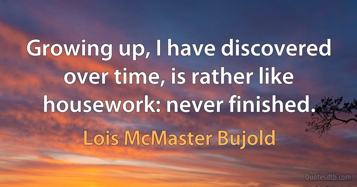 Growing up, I have discovered over time, is rather like housework: never finished. (Lois McMaster Bujold)