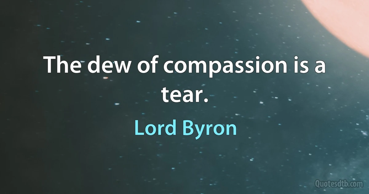 The dew of compassion is a tear. (Lord Byron)