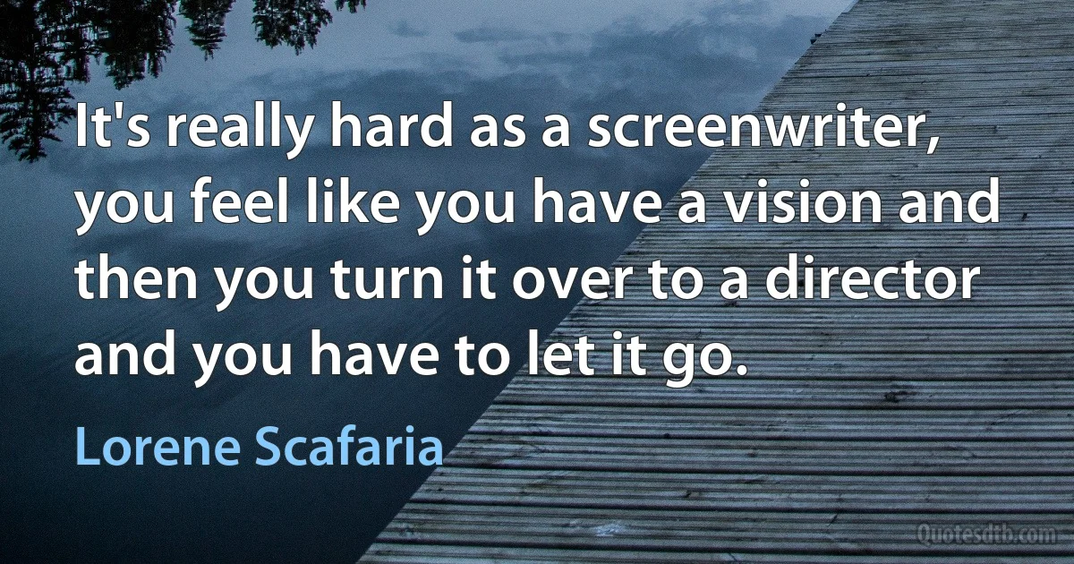 It's really hard as a screenwriter, you feel like you have a vision and then you turn it over to a director and you have to let it go. (Lorene Scafaria)