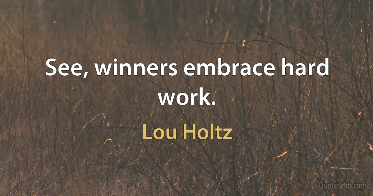 See, winners embrace hard work. (Lou Holtz)