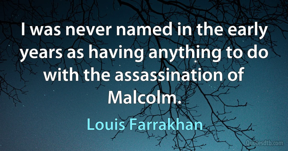 I was never named in the early years as having anything to do with the assassination of Malcolm. (Louis Farrakhan)