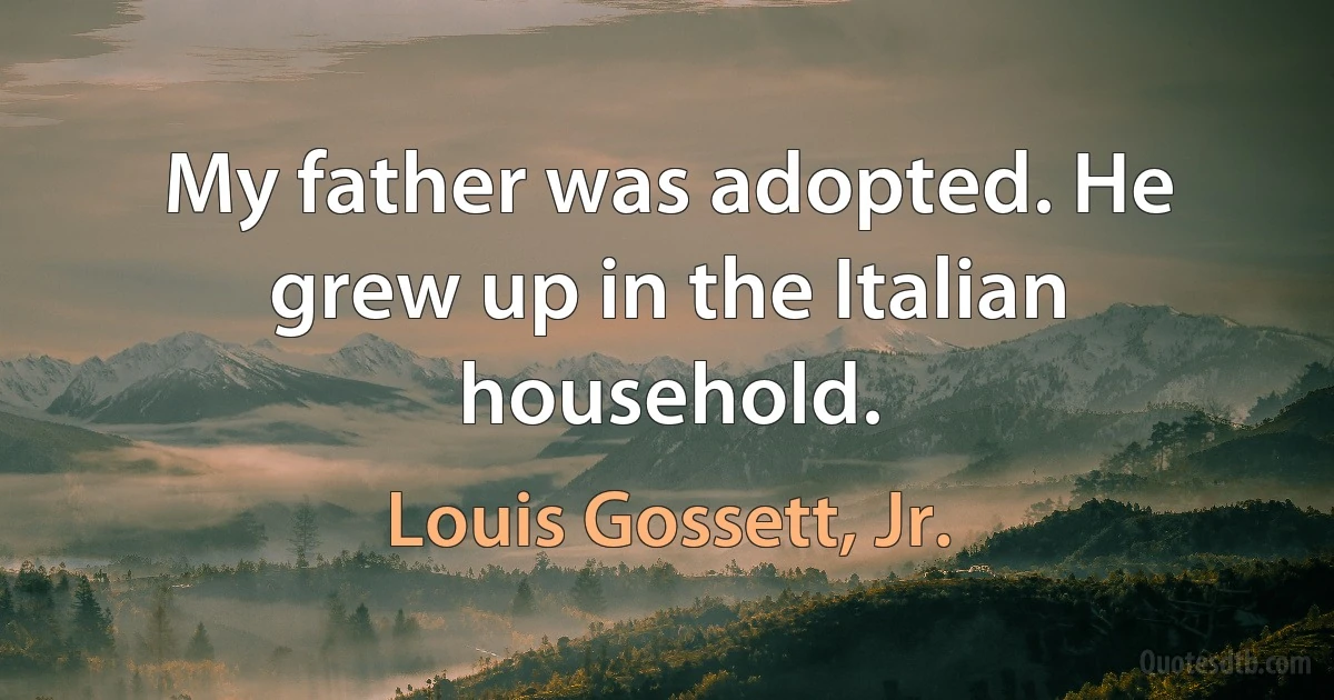 My father was adopted. He grew up in the Italian household. (Louis Gossett, Jr.)