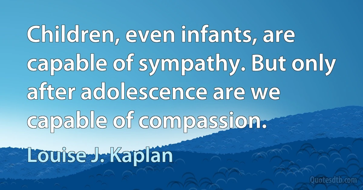 Children, even infants, are capable of sympathy. But only after adolescence are we capable of compassion. (Louise J. Kaplan)