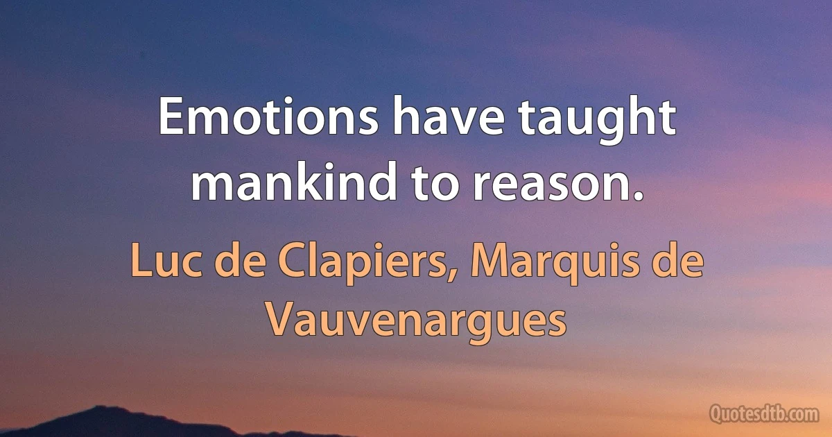 Emotions have taught mankind to reason. (Luc de Clapiers, Marquis de Vauvenargues)