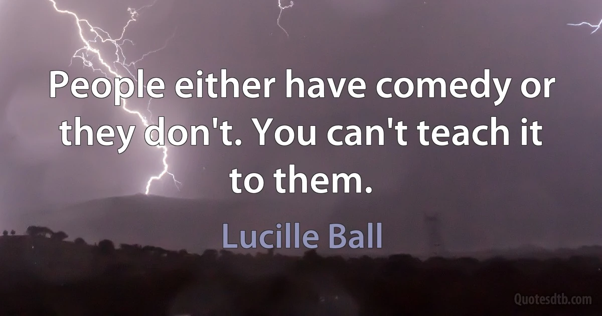 People either have comedy or they don't. You can't teach it to them. (Lucille Ball)