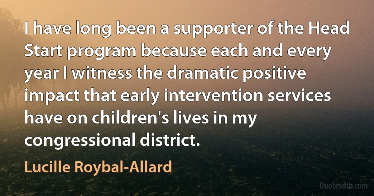 I have long been a supporter of the Head Start program because each and every year I witness the dramatic positive impact that early intervention services have on children's lives in my congressional district. (Lucille Roybal-Allard)