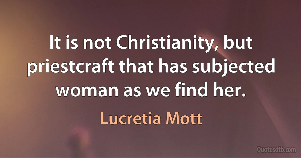 It is not Christianity, but priestcraft that has subjected woman as we find her. (Lucretia Mott)