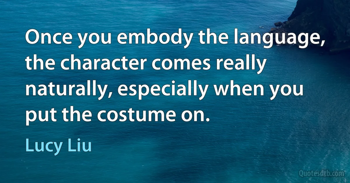 Once you embody the language, the character comes really naturally, especially when you put the costume on. (Lucy Liu)