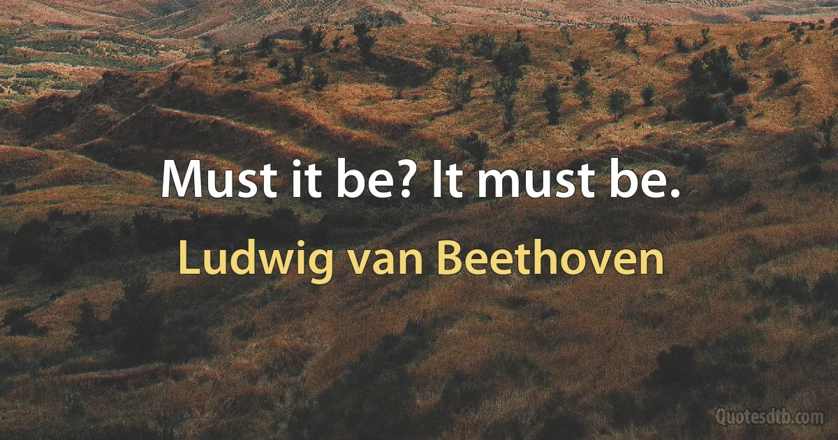 Must it be? It must be. (Ludwig van Beethoven)