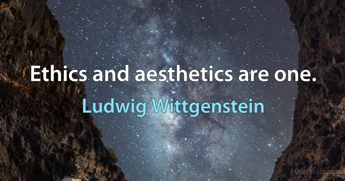 Ethics and aesthetics are one. (Ludwig Wittgenstein)