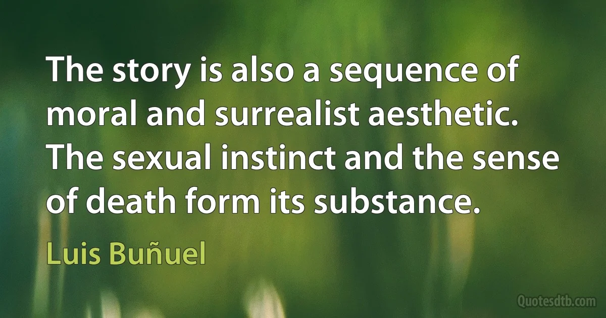 The story is also a sequence of moral and surrealist aesthetic. The sexual instinct and the sense of death form its substance. (Luis Buñuel)