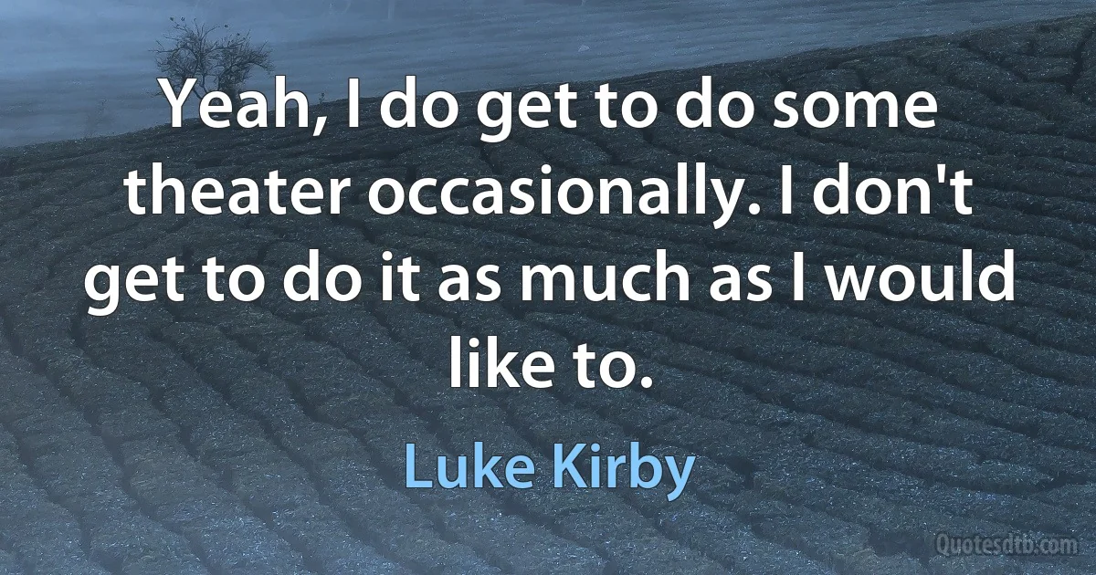 Yeah, I do get to do some theater occasionally. I don't get to do it as much as I would like to. (Luke Kirby)